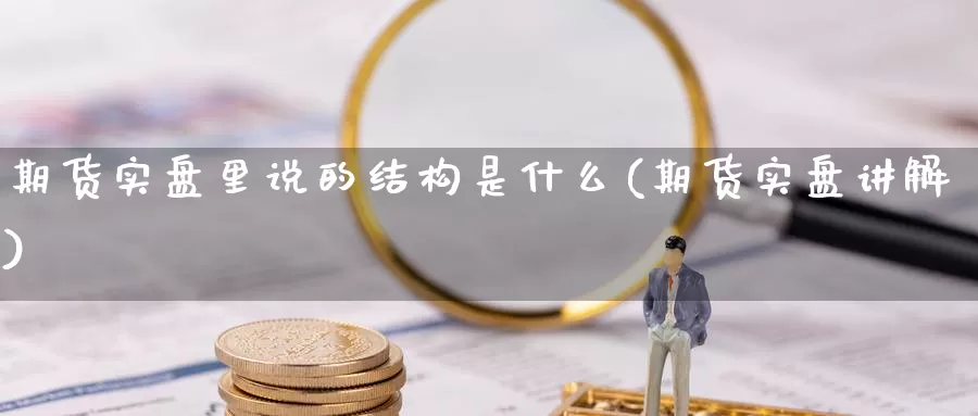 期货实盘里说的结构是什么(期货实盘讲解)_https://www.hbcwei.com_国际期货喊单直播室_第1张