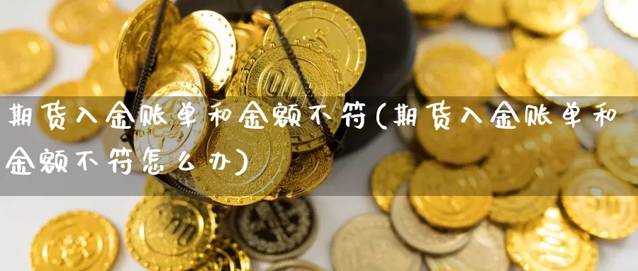 期货入金账单和金额不符(期货入金账单和金额不符怎么办)_https://www.hbcwei.com_国际期货行情_第1张