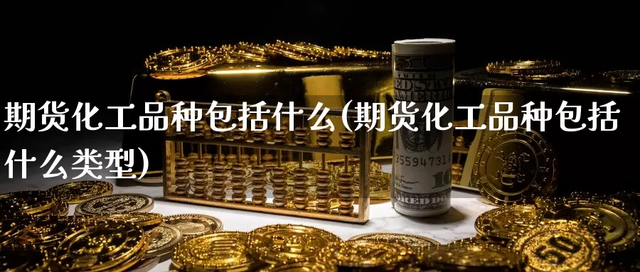 期货化工品种包括什么(期货化工品种包括什么类型)_https://www.hbcwei.com_国际期货喊单直播室_第1张