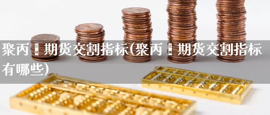 聚丙烯期货交割指标(聚丙烯期货交割指标有哪些)_https://www.hbcwei.com_国际期货喊单直播间_第1张