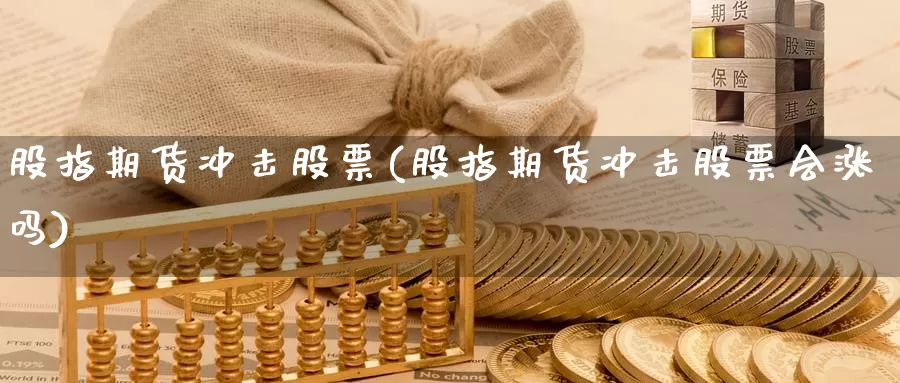 股指期货冲击股票(股指期货冲击股票会涨吗)_https://www.hbcwei.com_国际期货喊单直播间_第1张