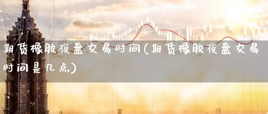 期货橡胶夜盘交易时间(期货橡胶夜盘交易时间是几点)_https://www.hbcwei.com_国际期货喊单直播间_第1张