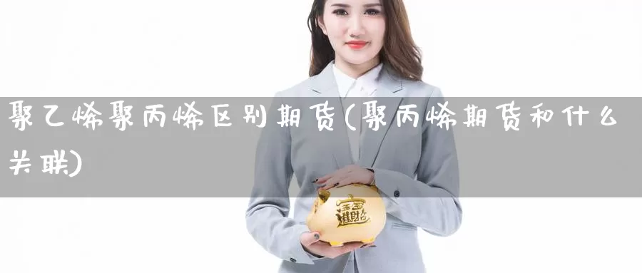 聚乙烯聚丙烯区别期货(聚丙烯期货和什么关联)_https://www.hbcwei.com_国际期货行情_第1张