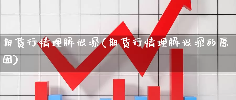 期货行情理解很深(期货行情理解很深的原因)_https://www.hbcwei.com_国际期货行情_第1张