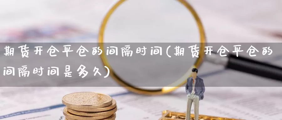 期货开仓平仓的间隔时间(期货开仓平仓的间隔时间是多久)_https://www.hbcwei.com_国际期货行情_第1张