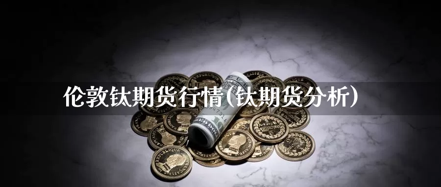 伦敦钛期货行情(钛期货分析)_https://www.hbcwei.com_国际期货行情_第1张