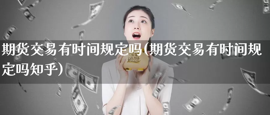 期货交易有时间规定吗(期货交易有时间规定吗知乎)_https://www.hbcwei.com_国际期货行情_第1张