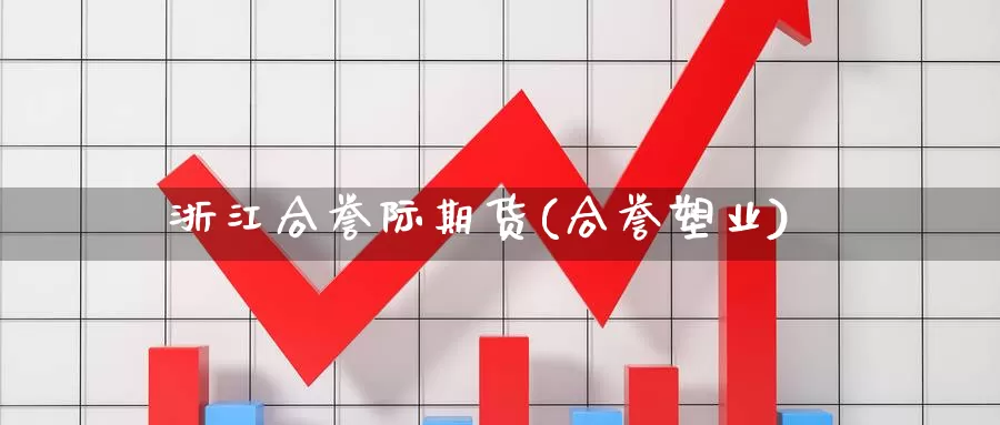 浙江合誉际期货(合誉塑业)_https://www.hbcwei.com_国际期货行情_第1张