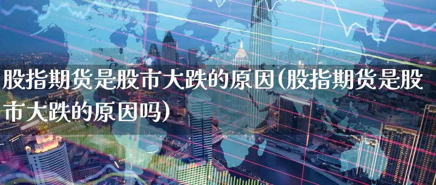 股指期货是股市大跌的原因(股指期货是股市大跌的原因吗)_https://www.hbcwei.com_国际期货喊单直播室_第1张