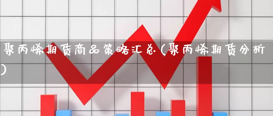 聚丙烯期货商品策略汇总(聚丙烯期货分析)_https://www.hbcwei.com_国际期货行情_第1张