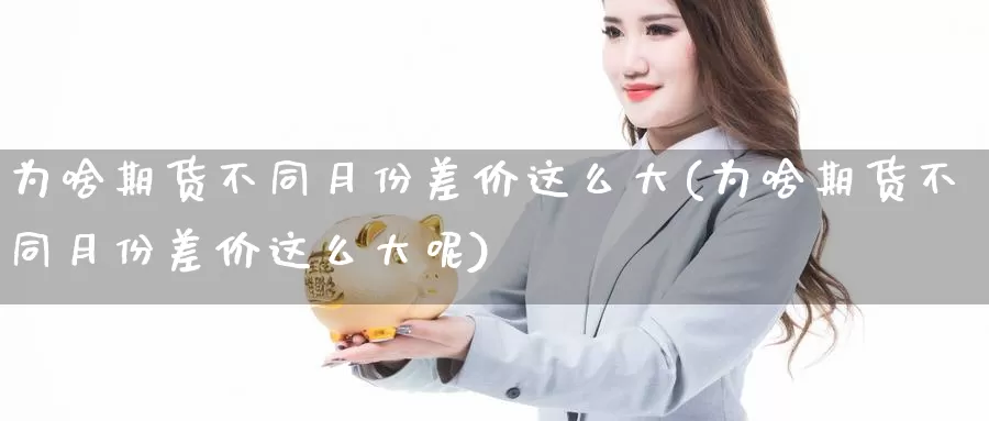 为啥期货不同月份差价这么大(为啥期货不同月份差价这么大呢)_https://www.hbcwei.com_国际期货喊单直播间_第1张