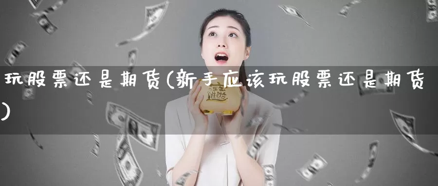 玩股票还是期货(新手应该玩股票还是期货)_https://www.hbcwei.com_国际期货喊单直播室_第1张