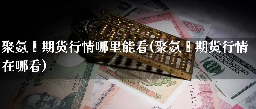 聚氨酯期货行情哪里能看(聚氨酯期货行情在哪看)_https://www.hbcwei.com_国际期货喊单直播室_第1张