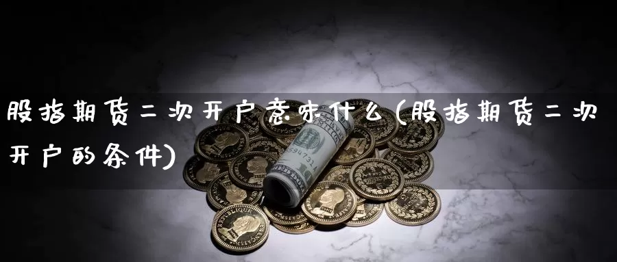 股指期货二次开户意味什么(股指期货二次开户的条件)_https://www.hbcwei.com_国际期货喊单直播室_第1张