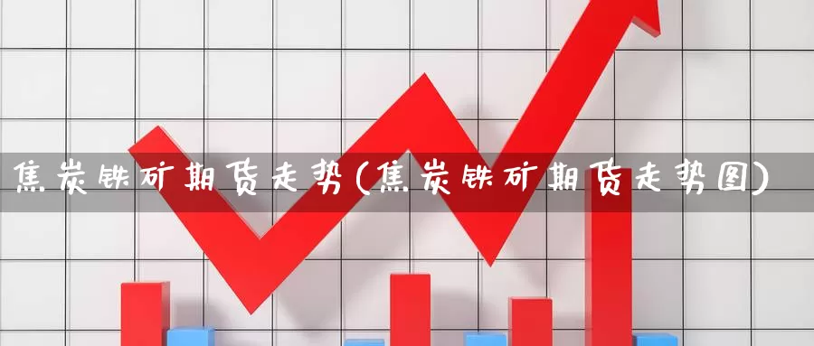 焦炭铁矿期货走势(焦炭铁矿期货走势图)_https://www.hbcwei.com_国际期货行情_第1张