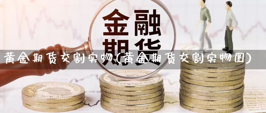 黄金期货交割实物(黄金期货交割实物图)_https://www.hbcwei.com_国际期货行情_第1张