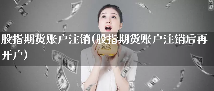 股指期货账户注销(股指期货账户注销后再开户)_https://www.hbcwei.com_国际期货喊单直播室_第1张