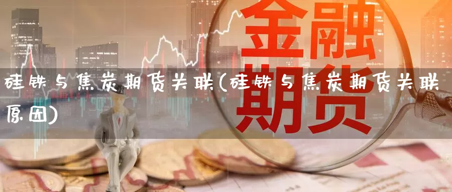 硅铁与焦炭期货关联(硅铁与焦炭期货关联原因)_https://www.hbcwei.com_国际期货行情_第1张