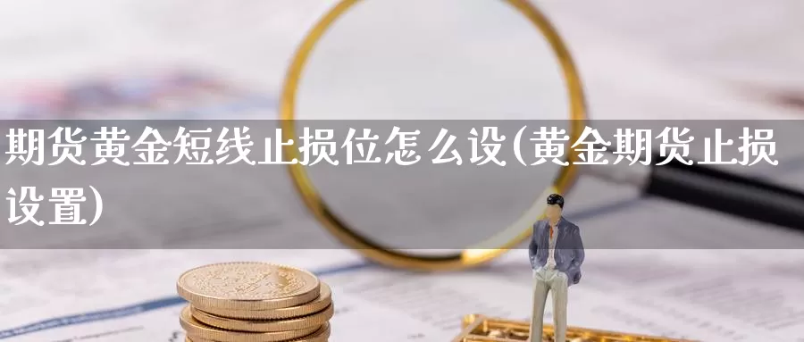 期货黄金短线止损位怎么设(黄金期货止损设置)_https://www.hbcwei.com_国际期货喊单直播室_第1张