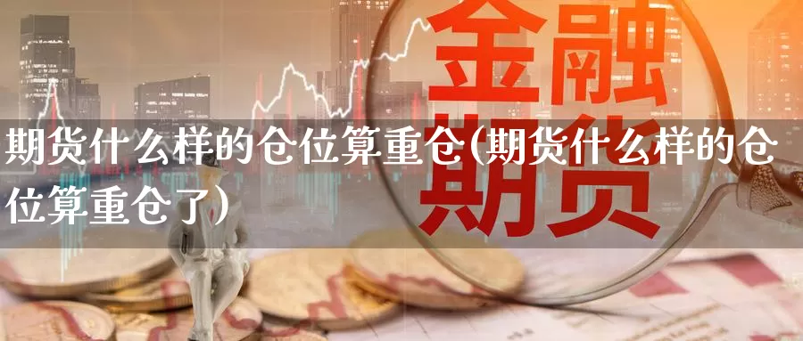 期货什么样的仓位算重仓(期货什么样的仓位算重仓了)_https://www.hbcwei.com_国际期货行情_第1张