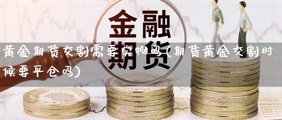 黄金期货交割需要实物吗(期货黄金交割时候要平仓吗)_https://www.hbcwei.com_国际期货行情_第1张