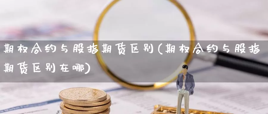 期权合约与股指期货区别(期权合约与股指期货区别在哪)_https://www.hbcwei.com_国际期货喊单直播室_第1张