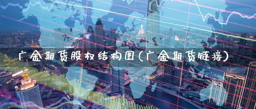 广金期货股权结构图(广金期货链接)_https://www.hbcwei.com_国际期货喊单直播室_第1张