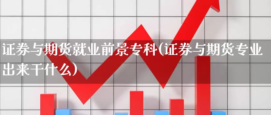 证券与期货就业前景专科(证券与期货专业出来干什么)_https://www.hbcwei.com_国际期货行情_第1张