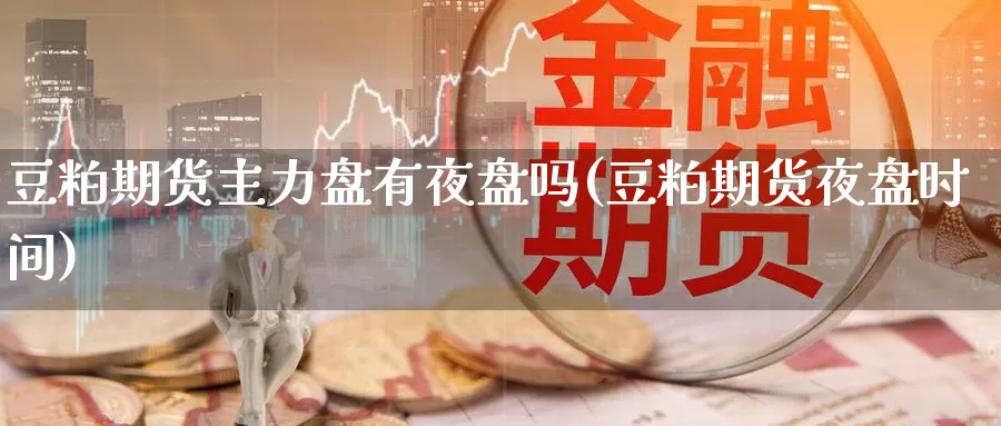 豆粕期货主力盘有夜盘吗(豆粕期货夜盘时间)_https://www.hbcwei.com_国际期货喊单直播室_第1张