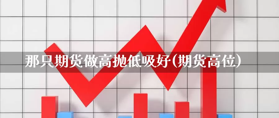 那只期货做高抛低吸好(期货高位)_https://www.hbcwei.com_国际期货行情_第1张