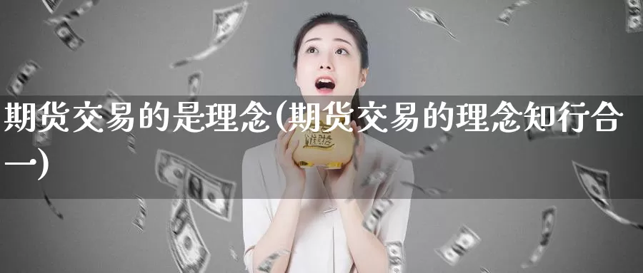 期货交易的是理念(期货交易的理念知行合一)_https://www.hbcwei.com_国际期货喊单直播间_第1张