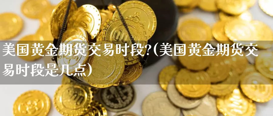 美国黄金期货交易时段?(美国黄金期货交易时段是几点)_https://www.hbcwei.com_国际期货行情_第1张