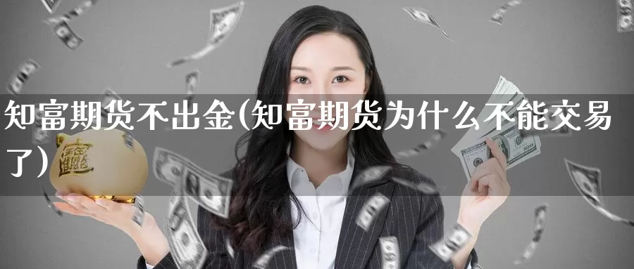 知富期货不出金(知富期货为什么不能交易了)_https://www.hbcwei.com_国际期货行情_第1张