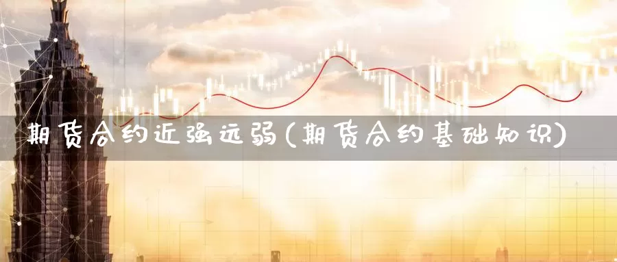 期货合约近强远弱(期货合约基础知识)_https://www.hbcwei.com_国际期货行情_第1张