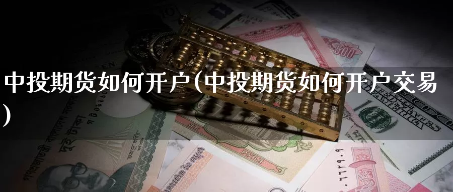 中投期货如何开户(中投期货如何开户交易)_https://www.hbcwei.com_国际期货行情_第1张