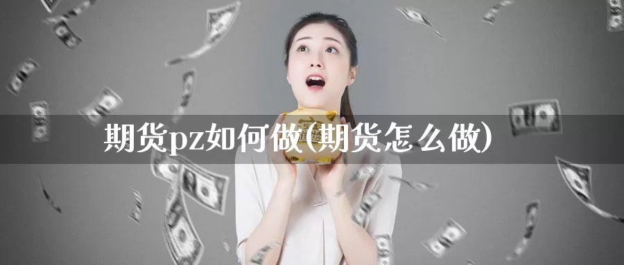 期货pz如何做(期货怎么做)_https://www.hbcwei.com_国际期货喊单直播间_第1张