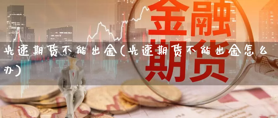 光速期货不能出金(光速期货不能出金怎么办)_https://www.hbcwei.com_国际期货喊单直播室_第1张