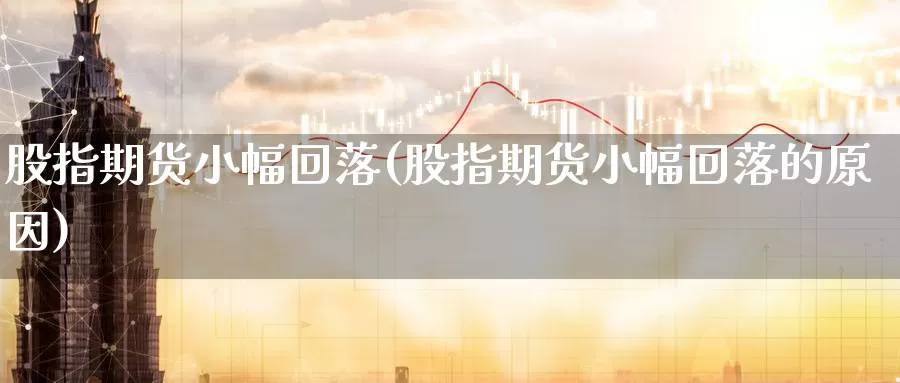 股指期货小幅回落(股指期货小幅回落的原因)_https://www.hbcwei.com_国际期货行情_第1张