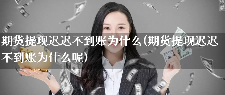 期货提现迟迟不到账为什么(期货提现迟迟不到账为什么呢)_https://www.hbcwei.com_国际期货喊单直播间_第1张