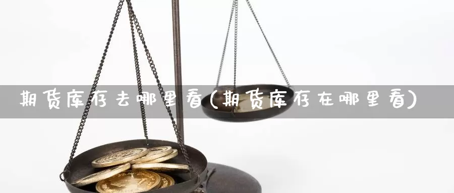 期货库存去哪里看(期货库存在哪里看)_https://www.hbcwei.com_国际期货喊单直播室_第1张