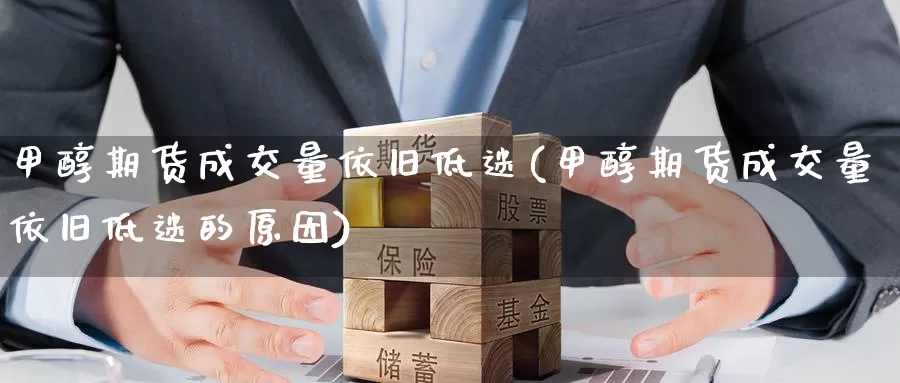 甲醇期货成交量依旧低迷(甲醇期货成交量依旧低迷的原因)_https://www.hbcwei.com_国际期货行情_第1张