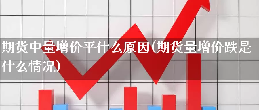 期货中量增价平什么原因(期货量增价跌是什么情况)_https://www.hbcwei.com_国际期货喊单直播室_第1张