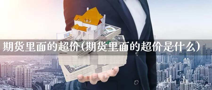 期货里面的超价(期货里面的超价是什么)_https://www.hbcwei.com_国际期货喊单直播室_第1张