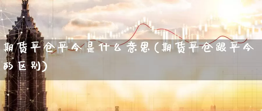 期货平仓平今是什么意思(期货平仓跟平今的区别)_https://www.hbcwei.com_国际期货喊单直播间_第1张