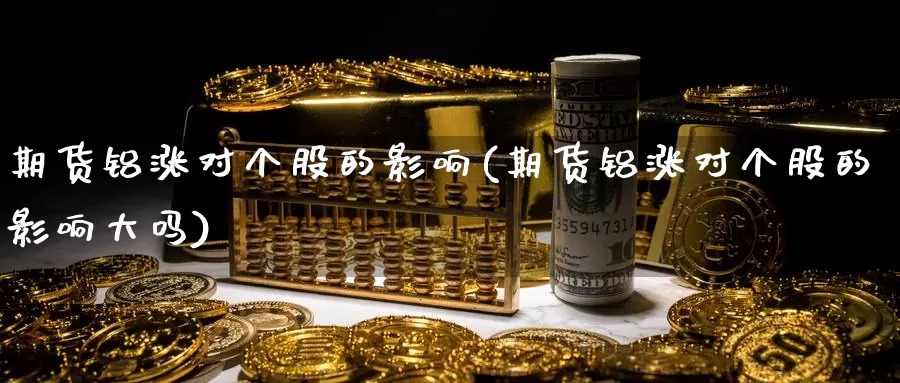 期货铝涨对个股的影响(期货铝涨对个股的影响大吗)_https://www.hbcwei.com_国际期货喊单直播室_第1张