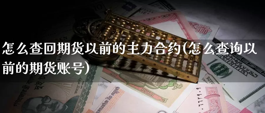 怎么查回期货以前的主力合约(怎么查询以前的期货账号)_https://www.hbcwei.com_国际期货行情_第1张