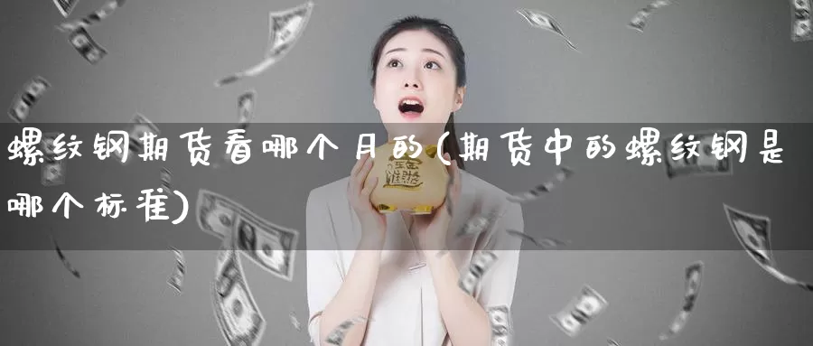 螺纹钢期货看哪个月的(期货中的螺纹钢是哪个标准)_https://www.hbcwei.com_国际期货喊单直播室_第1张