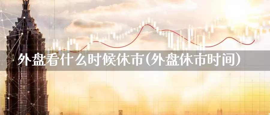 外盘看什么时候休市(外盘休市时间)_https://www.hbcwei.com_国际期货喊单直播室_第1张