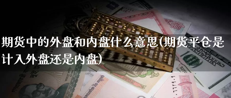 期货中的外盘和内盘什么意思(期货平仓是计入外盘还是内盘)_https://www.hbcwei.com_国际期货喊单直播间_第1张