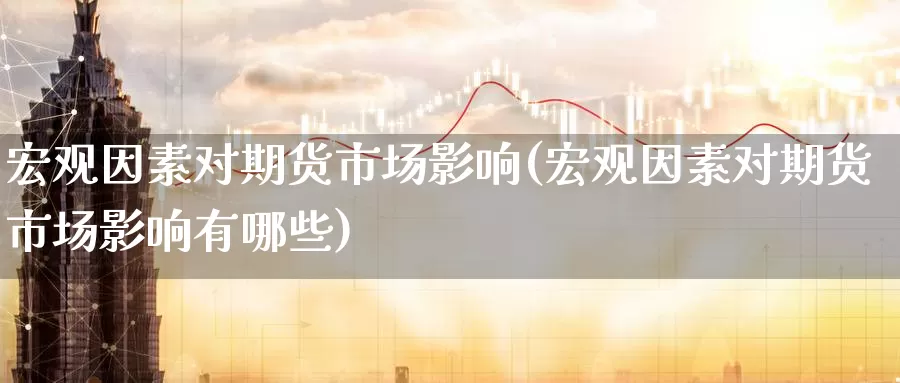 宏观因素对期货市场影响(宏观因素对期货市场影响有哪些)_https://www.hbcwei.com_国际期货喊单直播间_第1张